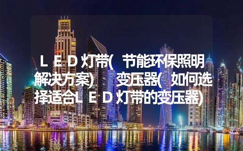 LED灯带(节能环保照明解决方案) 变压器(如何选择适合LED灯带的变压器)